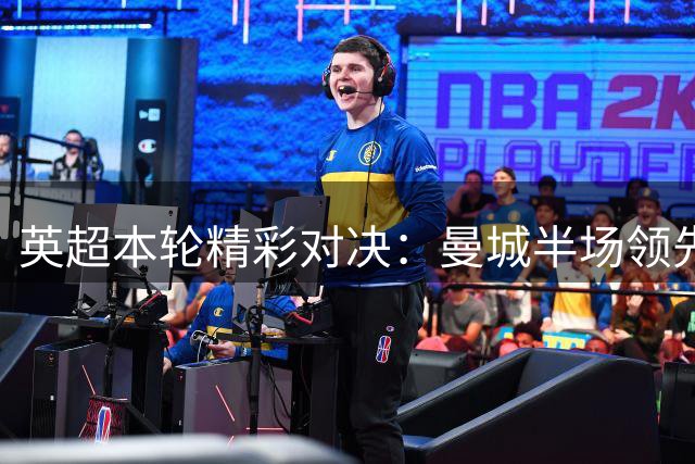 英超本轮精彩对决：曼城半场领先水晶宫